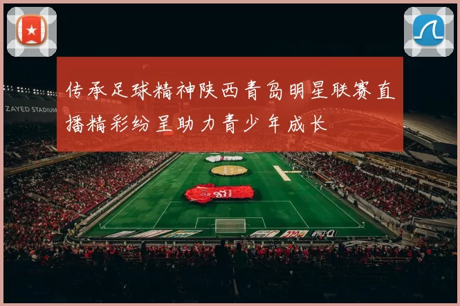 传承足球精神陕西青岛明星联赛直播精彩纷呈助力青少年成长