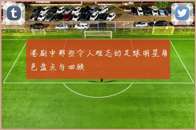 港剧中那些令人难忘的足球明星角色盘点与回顾