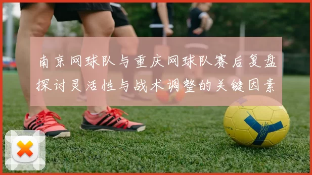 南京网球队与重庆网球队赛后复盘探讨灵活性与战术调整的关键因素