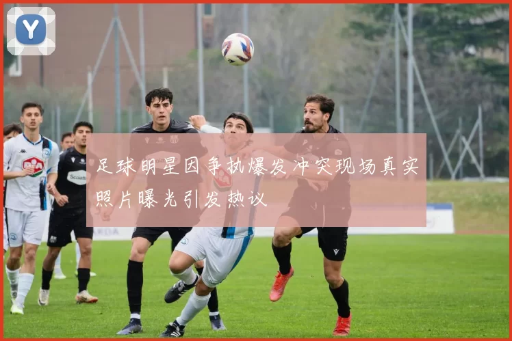足球明星因争执爆发冲突现场真实照片曝光引发热议