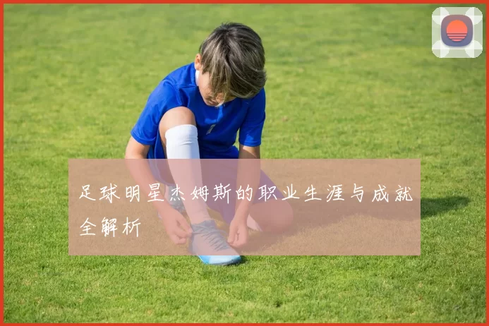 足球明星杰姆斯的职业生涯与成就全解析