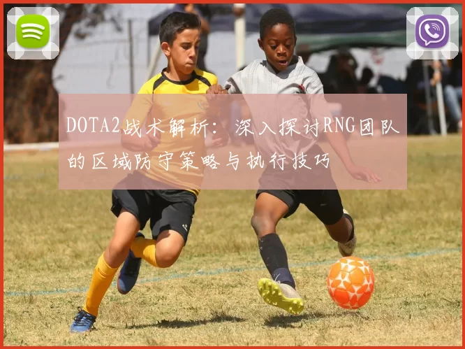 DOTA2战术解析：深入探讨RNG团队的区域防守策略与执行技巧