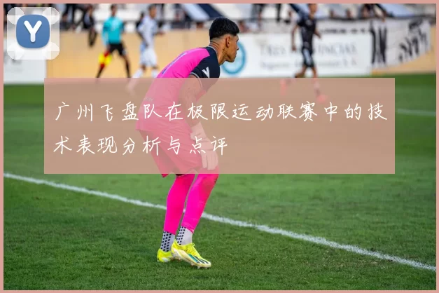 广州飞盘队在极限运动联赛中的技术表现分析与点评
