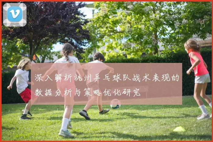 深入解析杭州乒乓球队战术表现的数据分析与策略优化研究