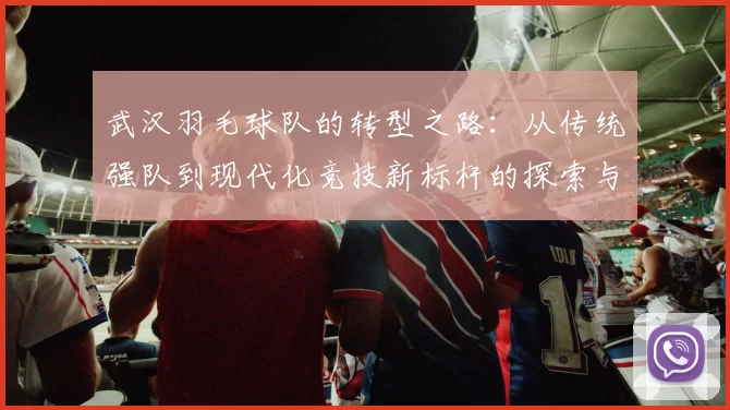 武汉羽毛球队的转型之路：从传统强队到现代化竞技新标杆的探索与实践