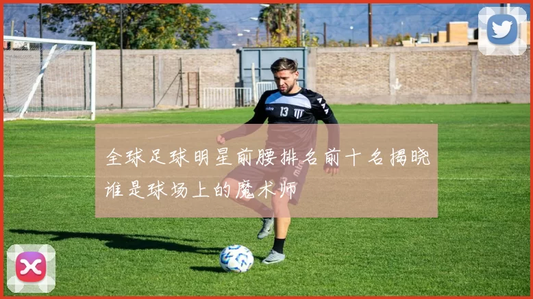 全球足球明星前腰排名前十名揭晓谁是球场上的魔术师
