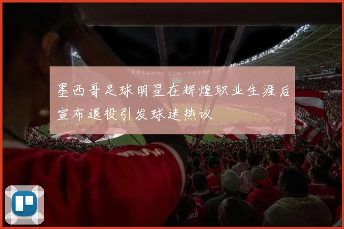 墨西哥足球明星在辉煌职业生涯后宣布退役引发球迷热议