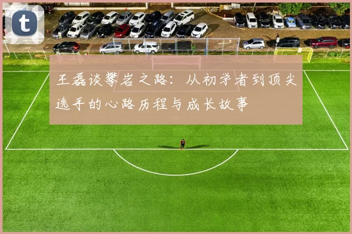 王磊谈攀岩之路：从初学者到顶尖选手的心路历程与成长故事