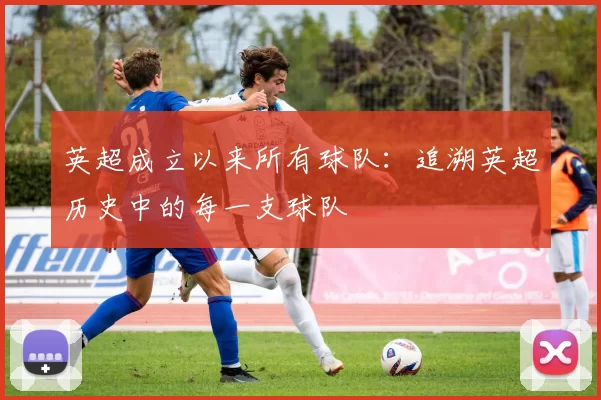 英超成立以来所有球队：追溯英超历史中的每一支球队