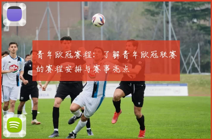 青年欧冠赛程：了解青年欧冠联赛的赛程安排与赛事亮点