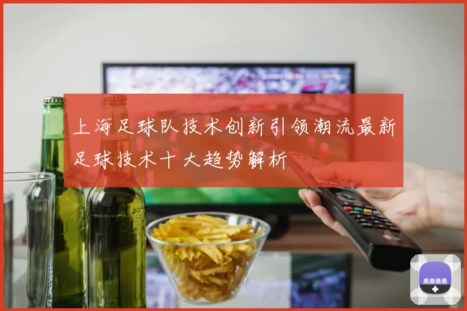 上海足球队技术创新引领潮流最新足球技术十大趋势解析