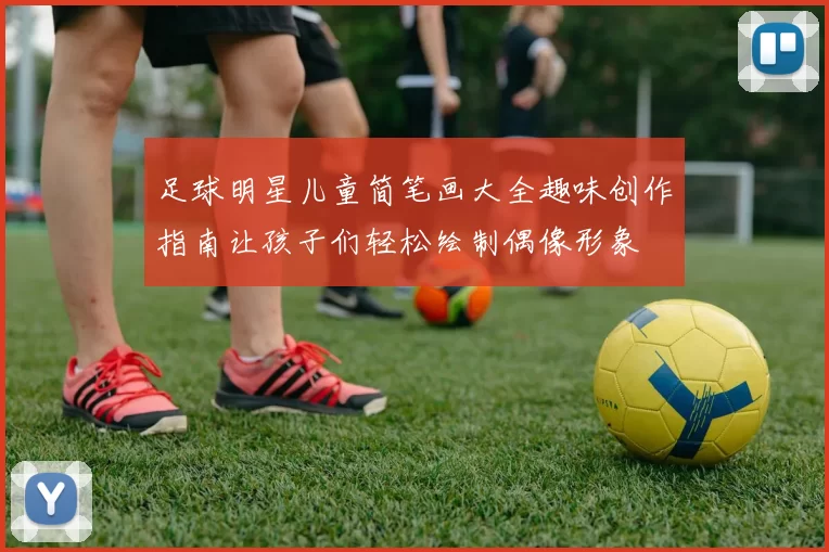 足球明星儿童简笔画大全趣味创作指南让孩子们轻松绘制偶像形象