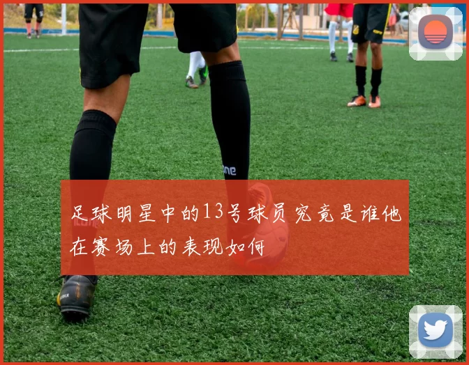 足球明星中的13号球员究竟是谁他在赛场上的表现如何