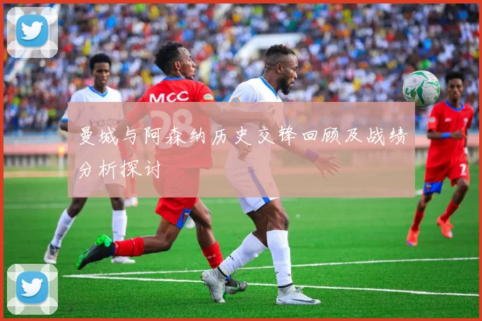 曼城与阿森纳历史交锋回顾及战绩分析探讨
