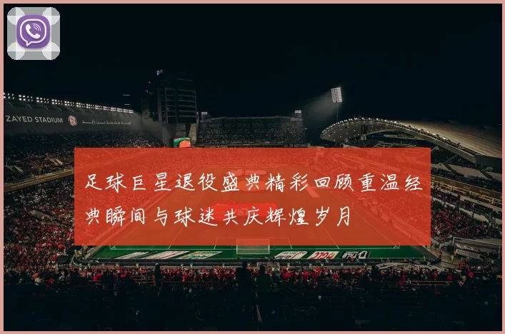 足球巨星退役盛典精彩回顾重温经典瞬间与球迷共庆辉煌岁月