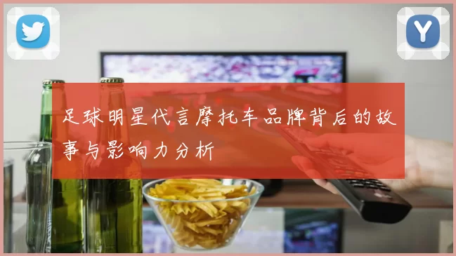 足球明星代言摩托车品牌背后的故事与影响力分析