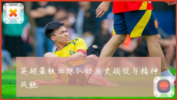 英超最铁血球队的历史战役与精神风貌