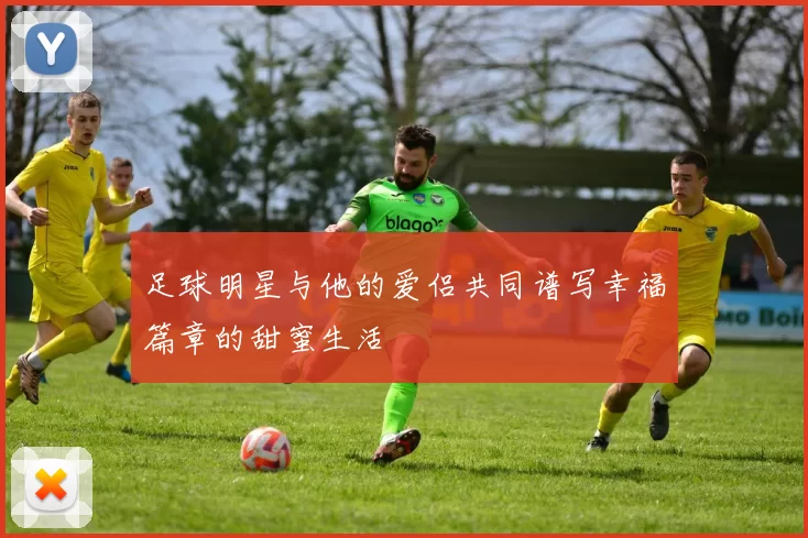 足球明星与他的爱侣共同谱写幸福篇章的甜蜜生活