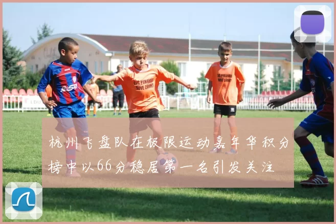 杭州飞盘队在极限运动嘉年华积分榜中以66分稳居第一名引发关注