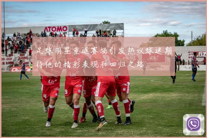 足球明星重返赛场引发热议球迷期待他的精彩表现和回归之路