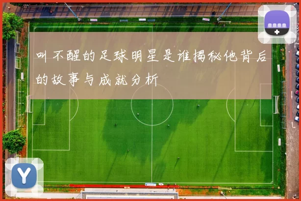 叫不醒的足球明星是谁揭秘他背后的故事与成就分析