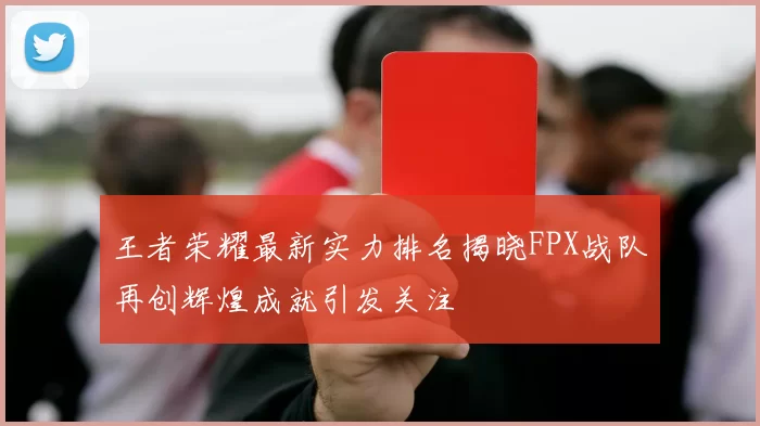 王者荣耀最新实力排名揭晓FPX战队再创辉煌成就引发关注