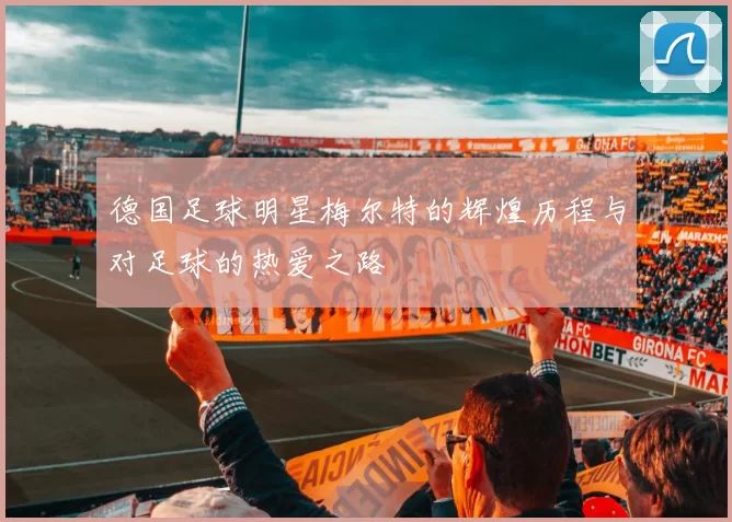 德国足球明星梅尔特的辉煌历程与对足球的热爱之路