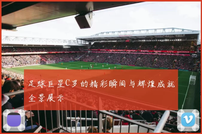足球巨星C罗的精彩瞬间与辉煌成就全景展示