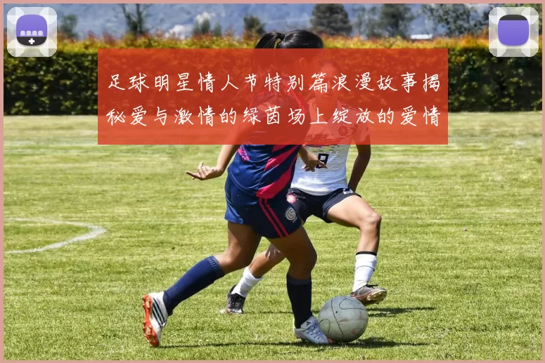 足球明星情人节特别篇浪漫故事揭秘爱与激情的绿茵场上绽放的爱情
