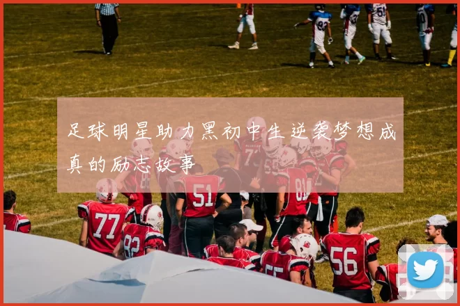 足球明星助力黑初中生逆袭梦想成真的励志故事