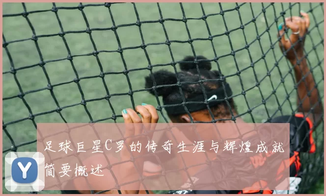 足球巨星C罗的传奇生涯与辉煌成就简要概述
