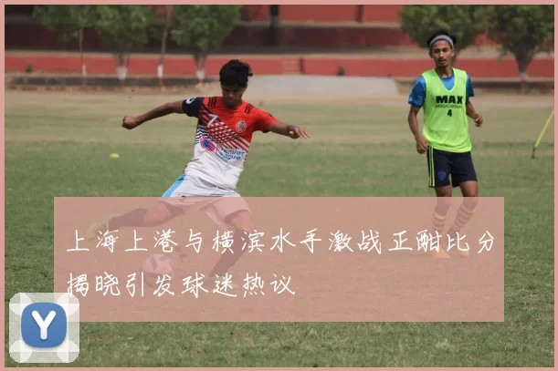 上海上港与横滨水手激战正酣比分揭晓引发球迷热议