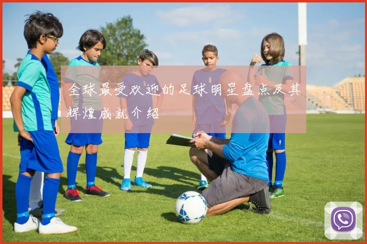全球最受欢迎的足球明星盘点及其辉煌成就介绍