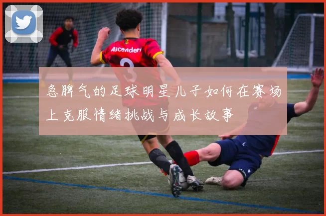 急脾气的足球明星儿子如何在赛场上克服情绪挑战与成长故事