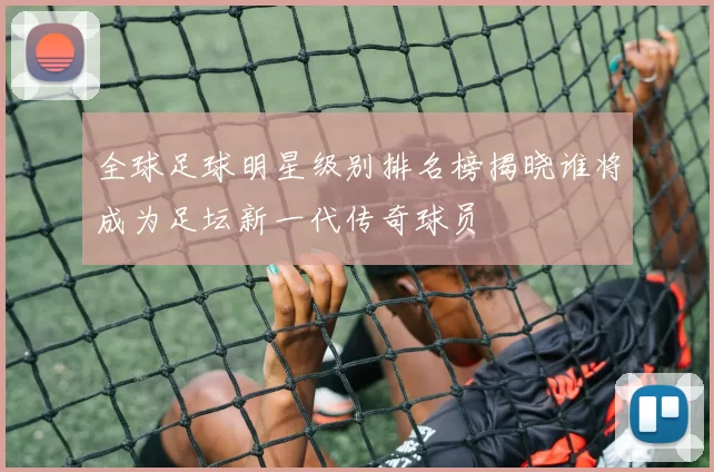 全球足球明星级别排名榜揭晓谁将成为足坛新一代传奇球员