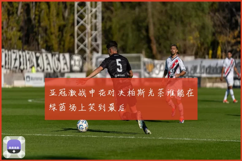 亚冠激战申花对决柏斯光茶谁能在绿茵场上笑到最后
