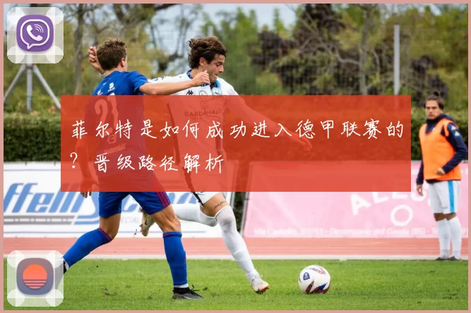 菲尔特是如何成功进入德甲联赛的？晋级路径解析