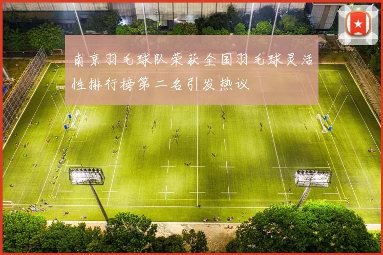 南京羽毛球队荣获全国羽毛球灵活性排行榜第二名引发热议