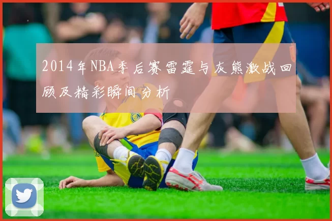 2014年NBA季后赛雷霆与灰熊激战回顾及精彩瞬间分析