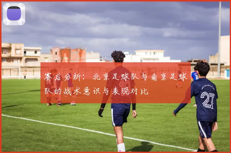 赛后分析：北京足球队与南京足球队的战术意识与表现对比