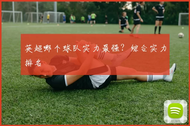 英超哪个球队实力最强？综合实力排名