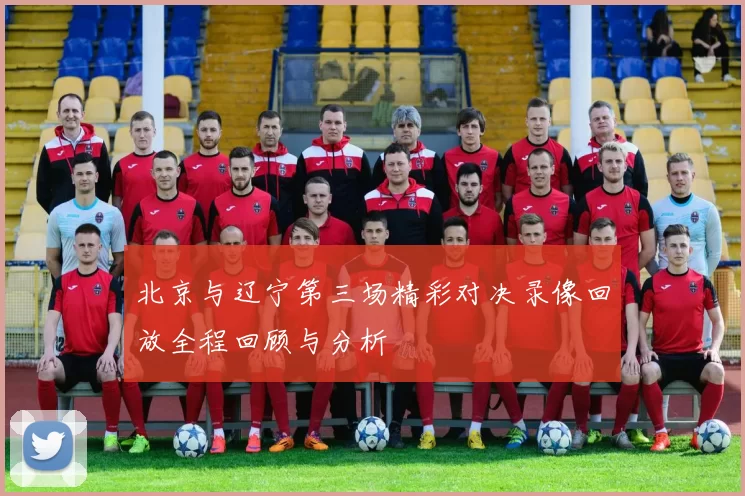 北京与辽宁第三场精彩对决录像回放全程回顾与分析