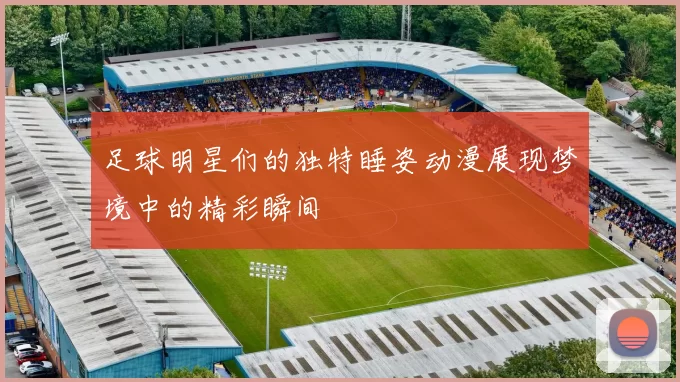 足球明星们的独特睡姿动漫展现梦境中的精彩瞬间