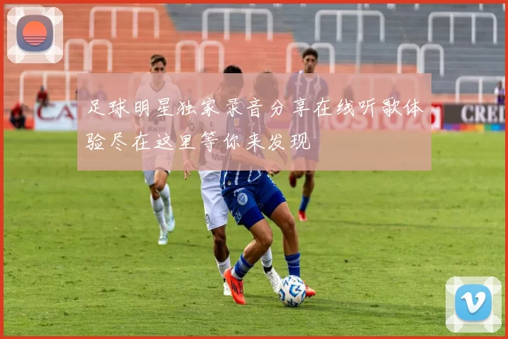 足球明星独家录音分享在线听歌体验尽在这里等你来发现