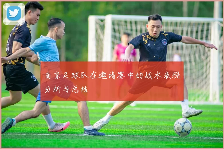 南京足球队在邀请赛中的战术表现分析与总结
