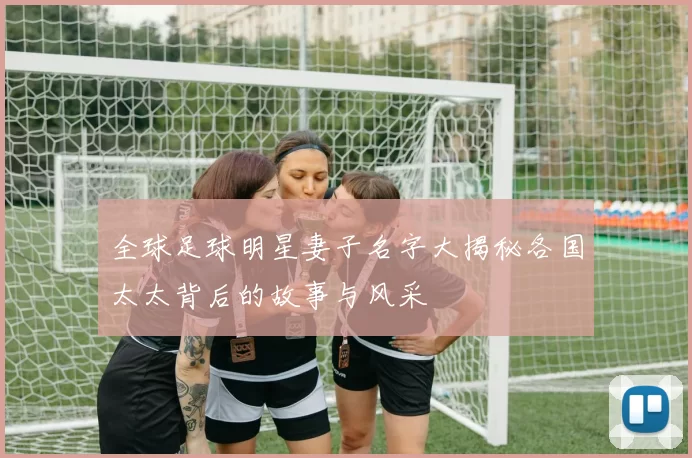 全球足球明星妻子名字大揭秘各国太太背后的故事与风采