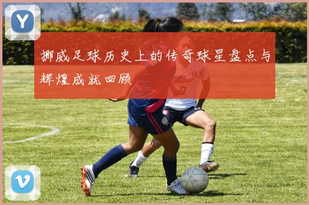 挪威足球历史上的传奇球星盘点与辉煌成就回顾