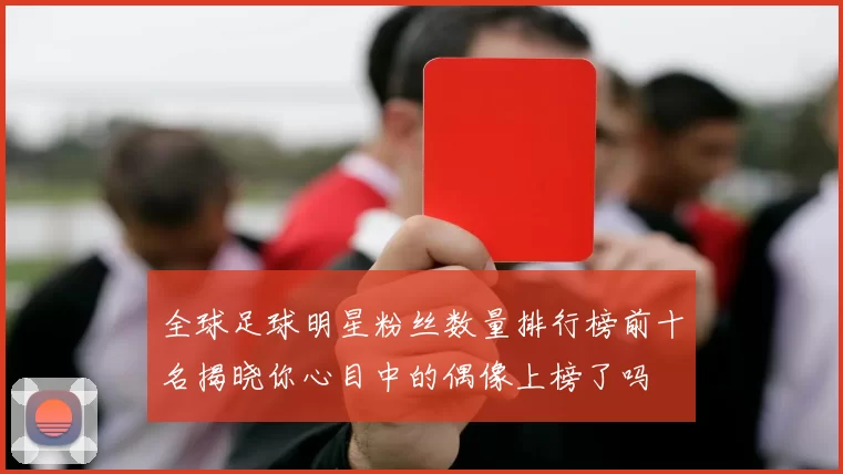 全球足球明星粉丝数量排行榜前十名揭晓你心目中的偶像上榜了吗