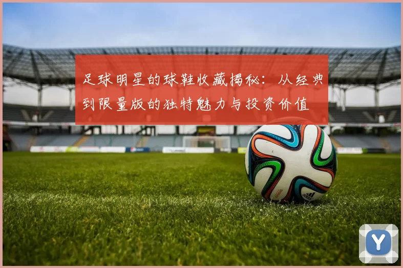 足球明星的球鞋收藏揭秘：从经典到限量版的独特魅力与投资价值