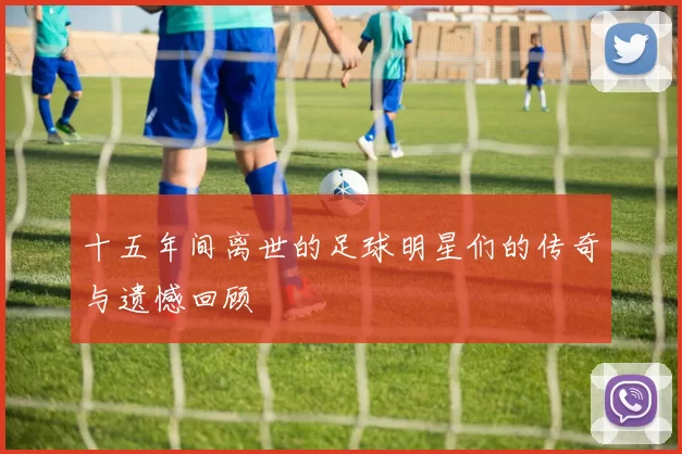 十五年间离世的足球明星们的传奇与遗憾回顾